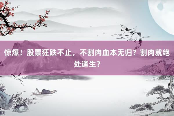 惊爆！股票狂跌不止，不割肉血本无归？割肉就绝处逢生？