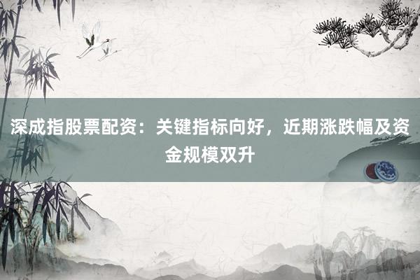 深成指股票配资：关键指标向好，近期涨跌幅及资金规模双升