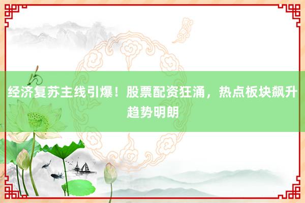 经济复苏主线引爆！股票配资狂涌，热点板块飙升趋势明朗