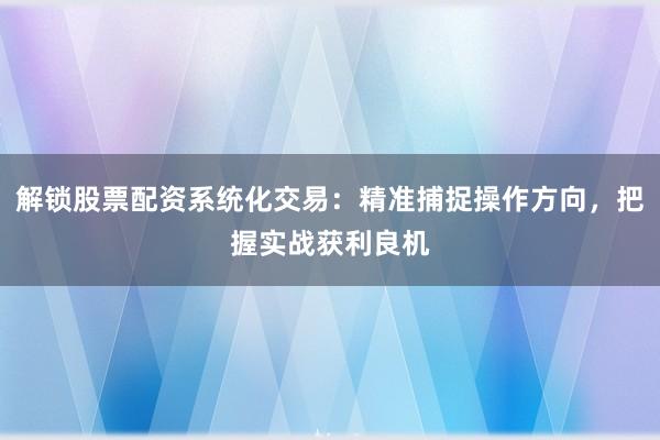 解锁股票配资系统化交易：精准捕捉操作方向，把握实战获利良机