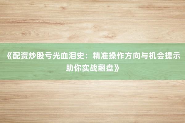 《配资炒股亏光血泪史：精准操作方向与机会提示助你实战翻盘》