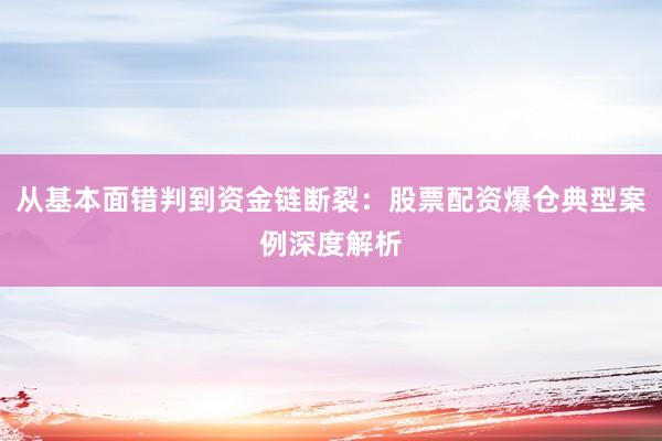从基本面错判到资金链断裂：股票配资爆仓典型案例深度解析
