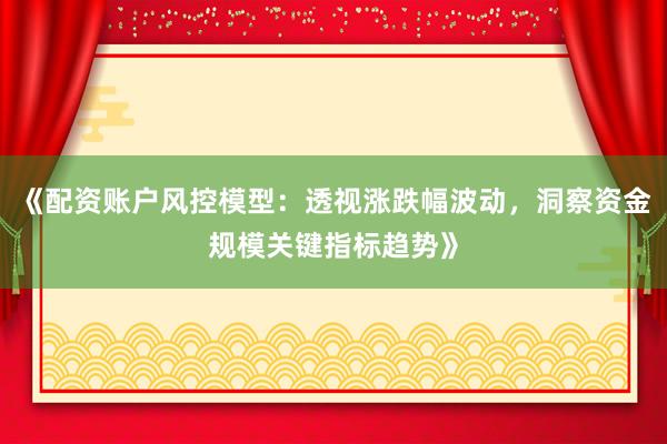 《配资账户风控模型：透视涨跌幅波动，洞察资金规模关键指标趋势》