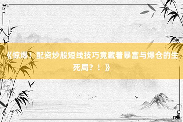 《惊爆！配资炒股短线技巧竟藏着暴富与爆仓的生死局？！》