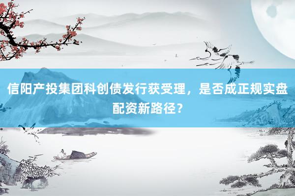 信阳产投集团科创债发行获受理，是否成正规实盘配资新路径？