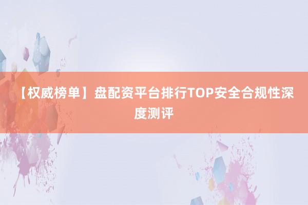【权威榜单】盘配资平台排行TOP安全合规性深度测评