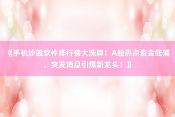 《手机炒股软件排行榜大洗牌！A股热点资金狂涌，突发消息引爆新龙头！》