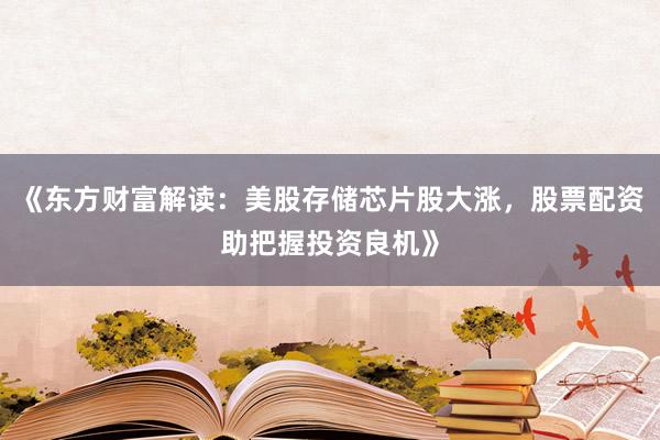 《东方财富解读：美股存储芯片股大涨，股票配资助把握投资良机》