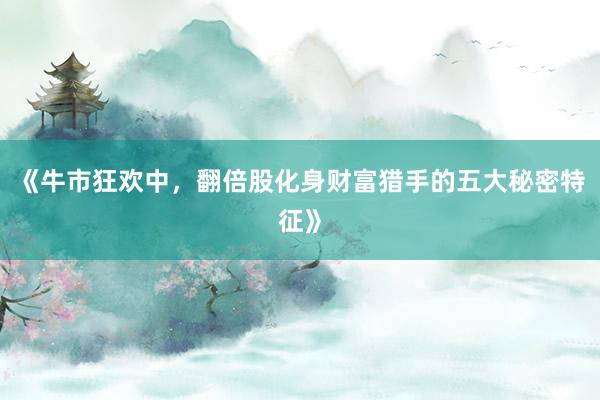 《牛市狂欢中，翻倍股化身财富猎手的五大秘密特征》