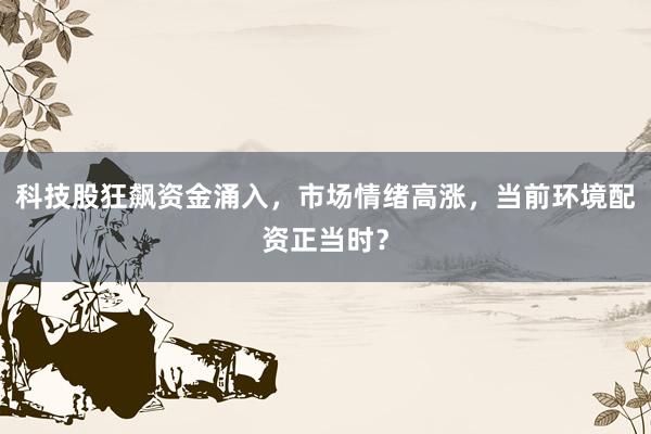 科技股狂飙资金涌入，市场情绪高涨，当前环境配资正当时？
