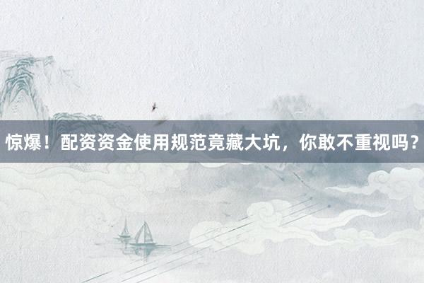 惊爆！配资资金使用规范竟藏大坑，你敢不重视吗？
