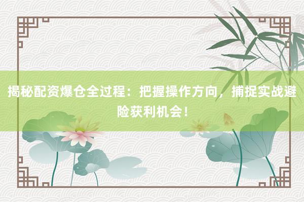 揭秘配资爆仓全过程：把握操作方向，捕捉实战避险获利机会！
