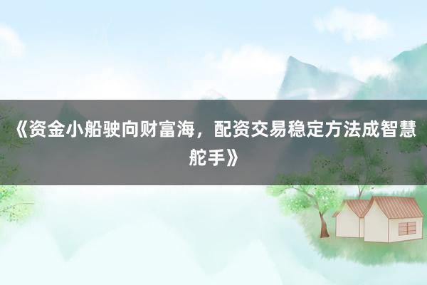 《资金小船驶向财富海，配资交易稳定方法成智慧舵手》