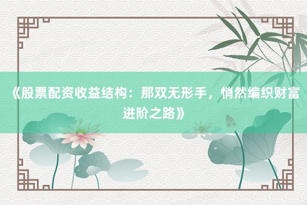 《股票配资收益结构：那双无形手，悄然编织财富进阶之路》