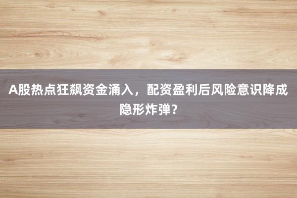 A股热点狂飙资金涌入,配资盈利后风险意识降成隐形炸弹?