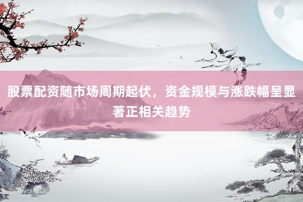股票配资随市场周期起伏，资金规模与涨跌幅呈显著正相关趋势