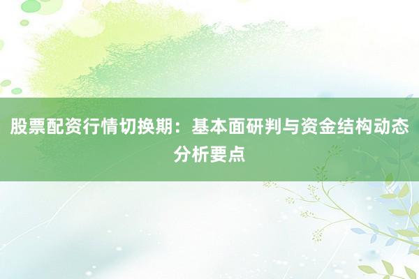 股票配资行情切换期：基本面研判与资金结构动态分析要点