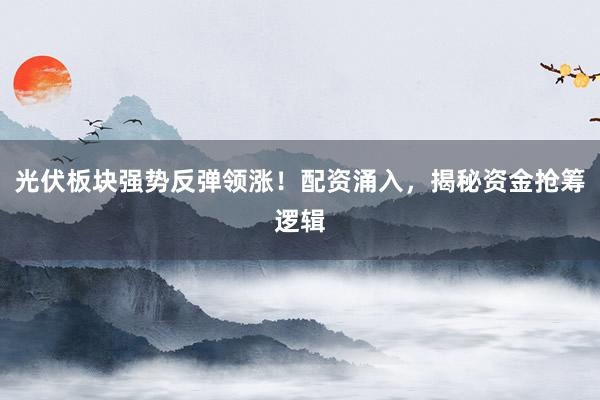 光伏板块强势反弹领涨！配资涌入，揭秘资金抢筹逻辑
