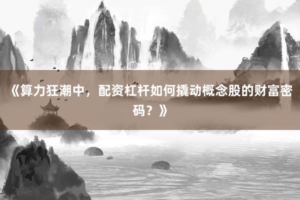《算力狂潮中，配资杠杆如何撬动概念股的财富密码？》