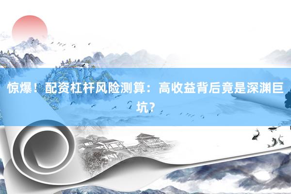 惊爆！配资杠杆风险测算：高收益背后竟是深渊巨坑？