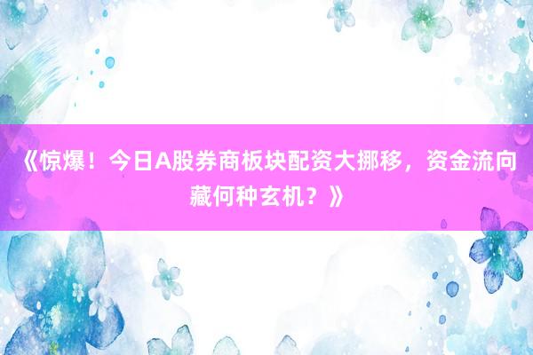 《惊爆！今日A股券商板块配资大挪移，资金流向藏何种玄机？》