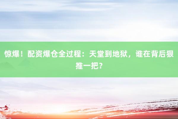 惊爆！配资爆仓全过程：天堂到地狱，谁在背后狠推一把？
