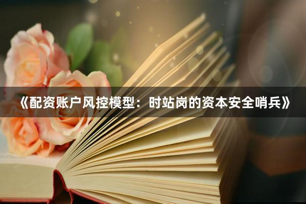 《配资账户风控模型：时站岗的资本安全哨兵》