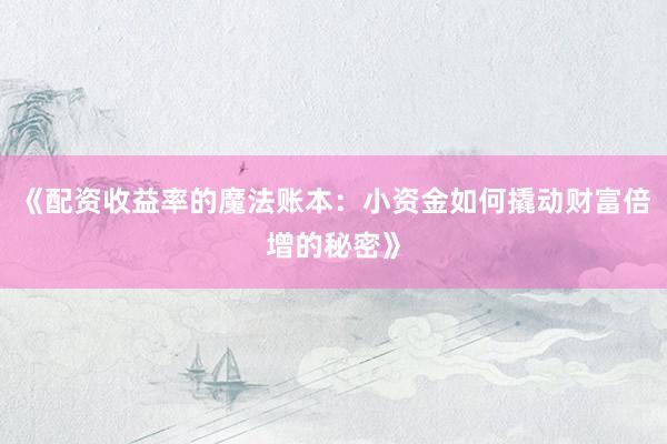 《配资收益率的魔法账本：小资金如何撬动财富倍增的秘密》