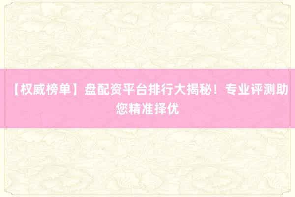 【权威榜单】盘配资平台排行大揭秘！专业评测助您精准择优