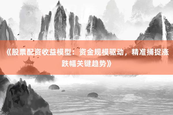 《股票配资收益模型：资金规模驱动，精准捕捉涨跌幅关键趋势》