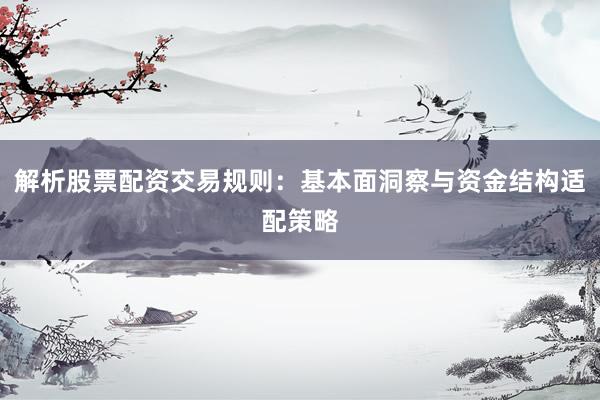 解析股票配资交易规则：基本面洞察与资金结构适配策略
