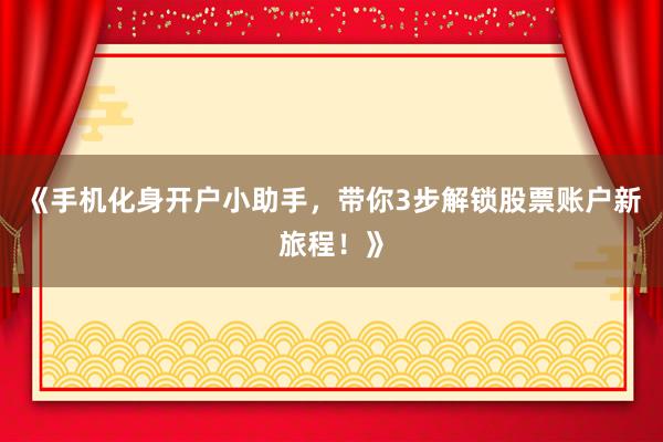 《手机化身开户小助手，带你3步解锁股票账户新旅程！》