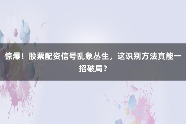 惊爆！股票配资信号乱象丛生，这识别方法真能一招破局？