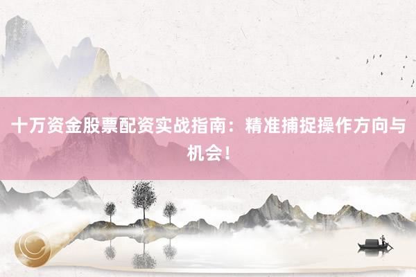 十万资金股票配资实战指南：精准捕捉操作方向与机会！