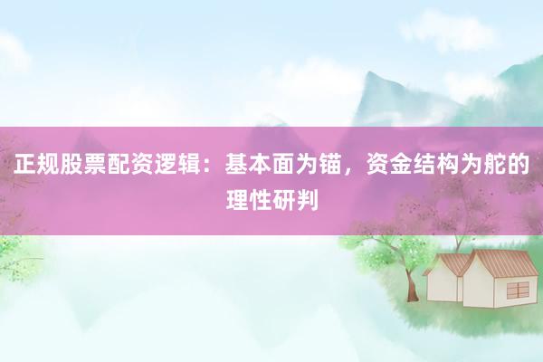 正规股票配资逻辑：基本面为锚，资金结构为舵的理性研判