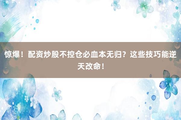 惊爆！配资炒股不控仓必血本无归？这些技巧能逆天改命！
