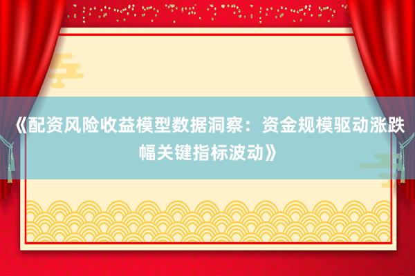《配资风险收益模型数据洞察：资金规模驱动涨跌幅关键指标波动》