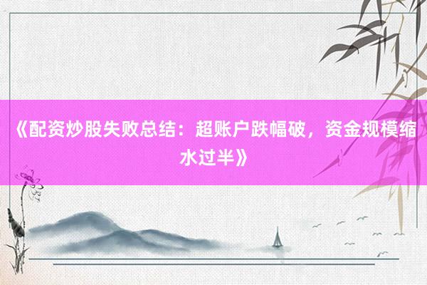 《配资炒股失败总结：超账户跌幅破，资金规模缩水过半》