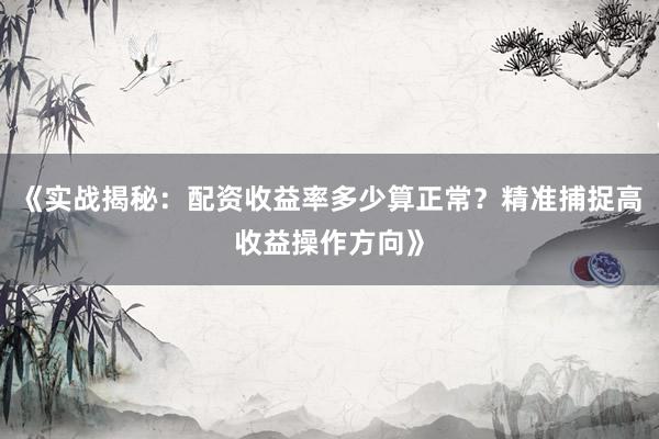 《实战揭秘：配资收益率多少算正常？精准捕捉高收益操作方向》