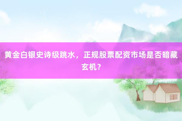 黄金白银史诗级跳水，正规股票配资市场是否暗藏玄机？