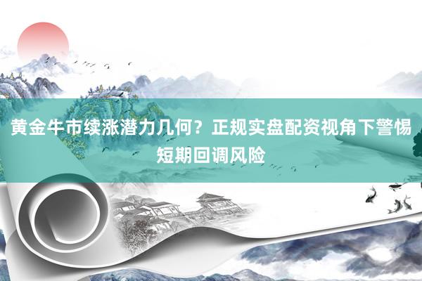 黄金牛市续涨潜力几何？正规实盘配资视角下警惕短期回调风险