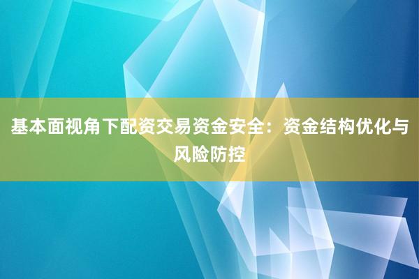基本面视角下配资交易资金安全：资金结构优化与风险防控