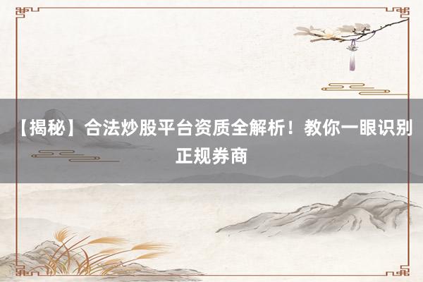 【揭秘】合法炒股平台资质全解析！教你一眼识别正规券商