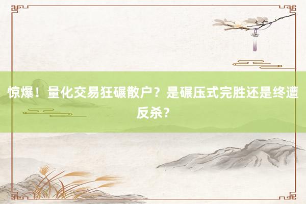 惊爆！量化交易狂碾散户？是碾压式完胜还是终遭反杀？