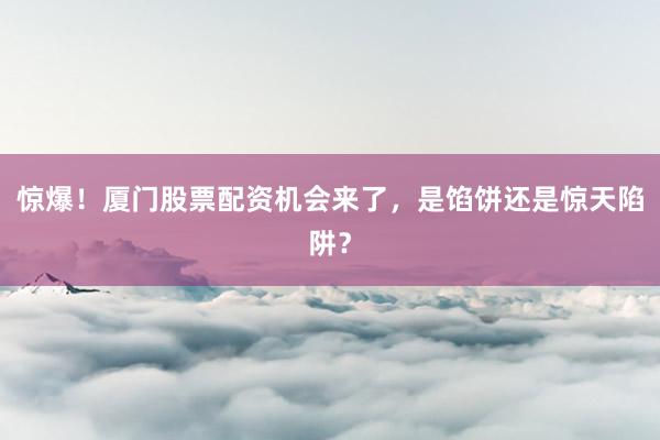 惊爆！厦门股票配资机会来了，是馅饼还是惊天陷阱？