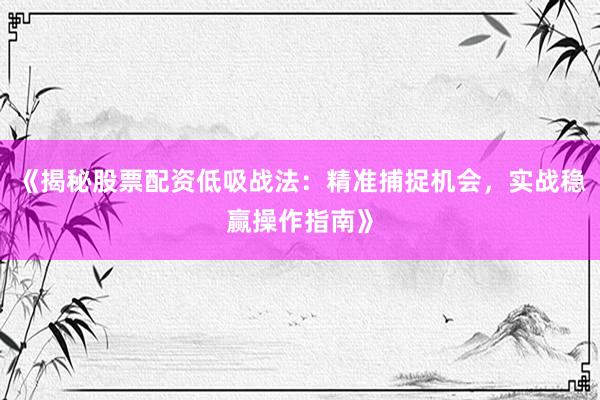 《揭秘股票配资低吸战法：精准捕捉机会，实战稳赢操作指南》