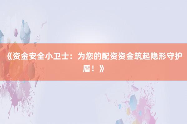 《资金安全小卫士：为您的配资资金筑起隐形守护盾！》