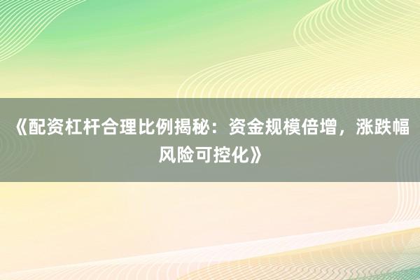《配资杠杆合理比例揭秘：资金规模倍增，涨跌幅风险可控化》