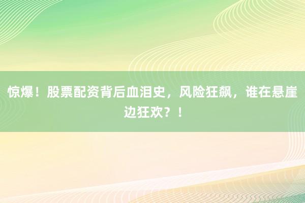 惊爆！股票配资背后血泪史，风险狂飙，谁在悬崖边狂欢？！