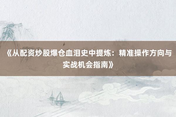 《从配资炒股爆仓血泪史中提炼：精准操作方向与实战机会指南》